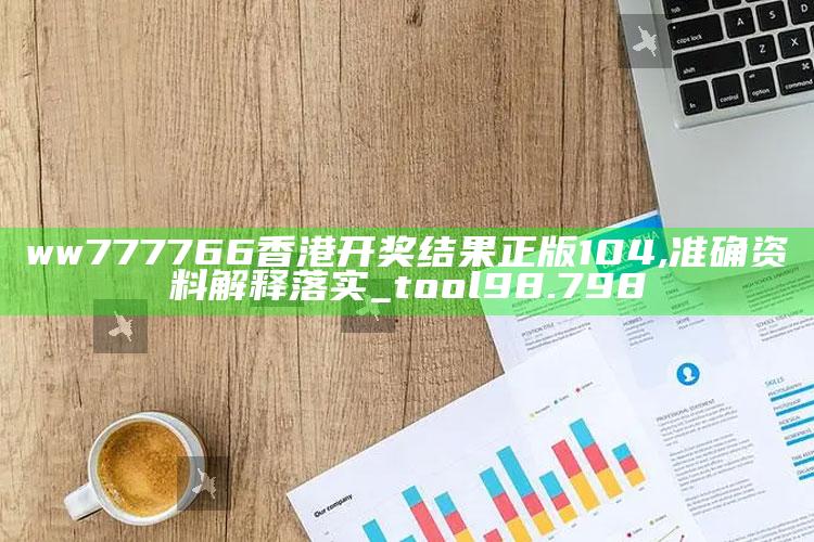 澳门123免费精准资料一大全，ww777766香港开奖结果正版104,准确资料解释落实_tool98.798