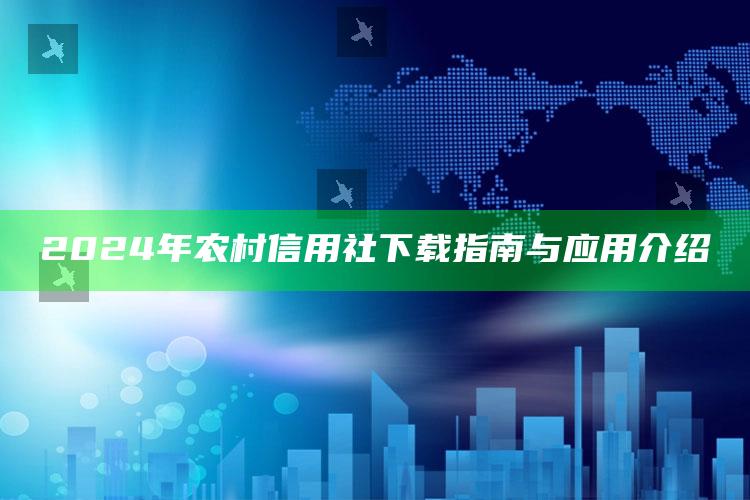 2024年农村信用社下载指南与应用介绍 ,下载农村信用社手机银行2019