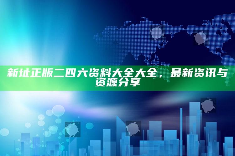 香港精准铁算算盘4905，新址正版二四六资料大全大全，最新资讯与资源分享