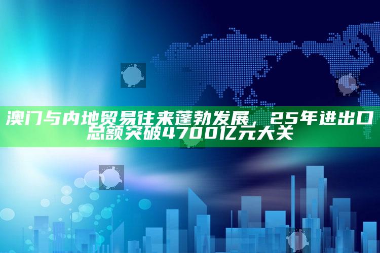 d35cc天空与你同行，澳门与内地贸易往来蓬勃发展，25年进出口总额突破4700亿元大关