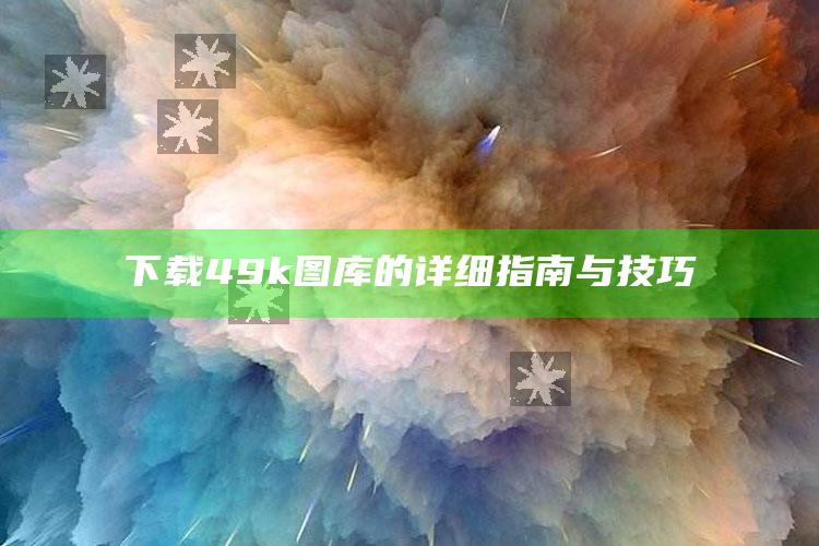 打开澳门免费资料网站，下载49k图库的详细指南与技巧