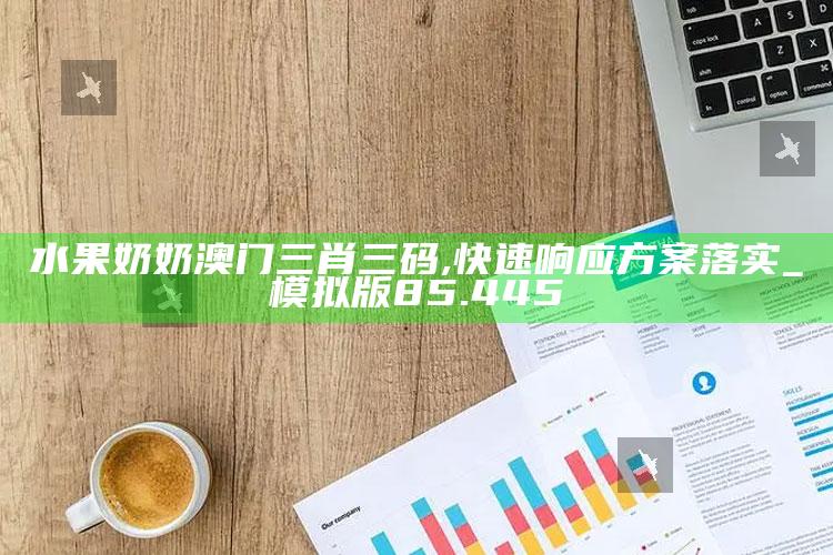 开奖结果公布最新，水果奶奶澳门三肖三码,快速响应方案落实_模拟版85.445