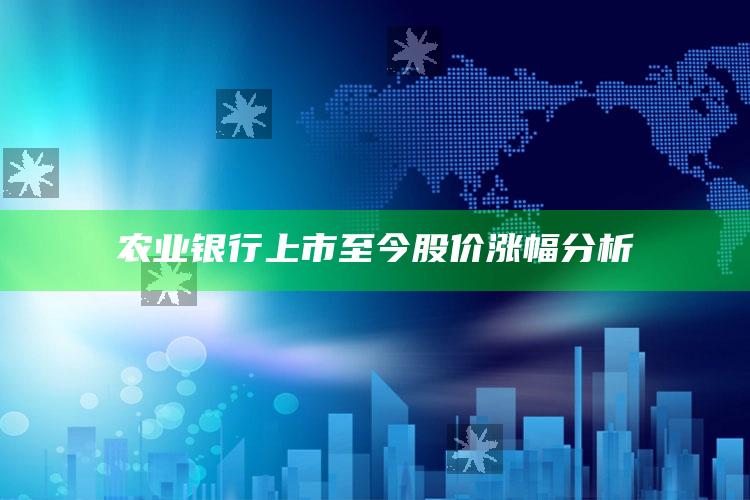 农业银行上市至今股价涨幅分析 ,农业银行h股上市日期