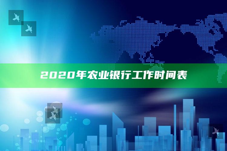 2020年农业银行工作时间表 ,2020年农业银行工作时间表格