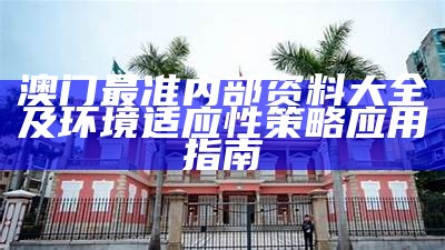 澳门最准内部资料大全及环境适应性策略应用指南