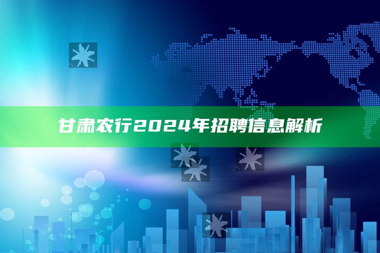 甘肃农行2024年招聘信息解析 ,甘肃省农行招聘官网