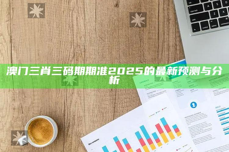 澳门最准一肖一码一码配套成龙w，澳门三肖三码期期准2025的最新预测与分析