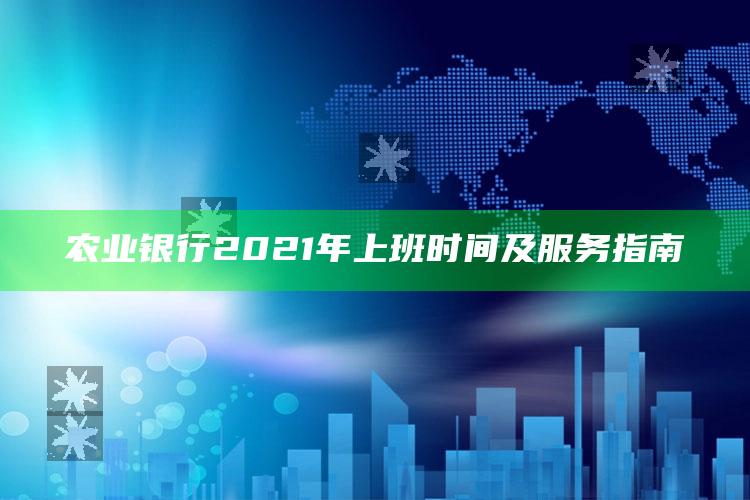 农业银行2021年上班时间及服务指南 ,农业银行最新上班时间