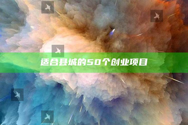 适合县城的50个创业项目 ,适合县城的创业项目排行榜