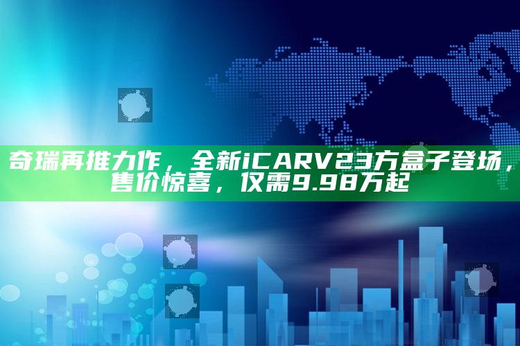 香港四不像资料图 正版，奇瑞再推力作，全新iCAR V23方盒子登场，售价惊喜，仅需9.98万起