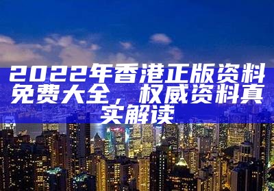 2022年香港正版资料免费大全，权威资料真实解读