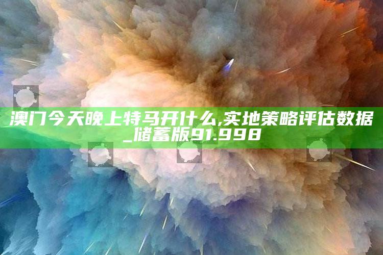 澳门资料大全免费网点，澳门今天晚上特马开什么,实地策略评估数据_储蓄版91.998