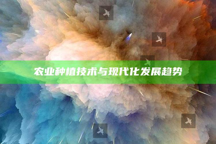 农业种植技术与现代化发展趋势 ,现代农业种植技术心得体会