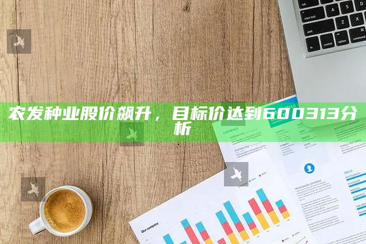 农发种业股价飙升，目标价达到600313分析 ,农发种业的股票代码