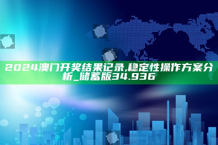 新澳今天最新资料，2024澳门开奖结果记录,稳定性操作方案分析_储蓄版34.936