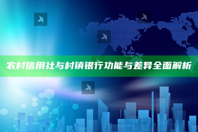 农村信用社与村镇银行功能与差异全面解析 ,农信村镇银行是不是农村信用合作社