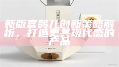 新版喜鹊儿创新策略解析，打造更具现代感的产品