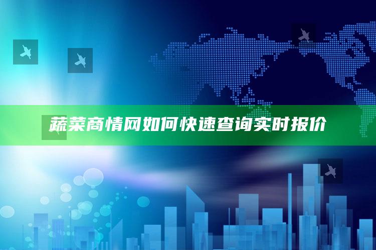 蔬菜商情网如何快速查询实时报价 ,蔬菜商情网如何快速查询实时报价数据