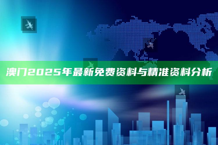 新澳门六开彩资料大全2248，澳门2025年最新免费资料与精准资料分析