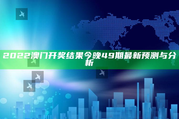 新澳门资料，2022澳门开奖结果今晚49期最新预测与分析