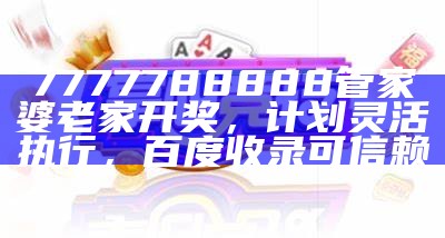 7777788888管家婆老家开奖，计划灵活执行，百度收录可信赖