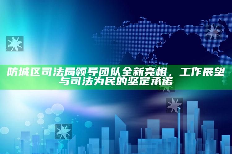 7999网址大全，防城区司法局领导团队全新亮相，工作展望与司法为民的坚定承诺