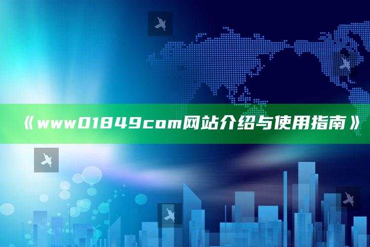 打开澳门资料站，《www01849com网站介绍与使用指南》