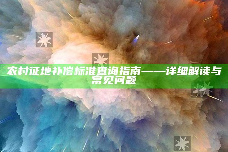 农村征地补偿标准查询指南——详细解读与常见问题 ,2021农村征地赔偿