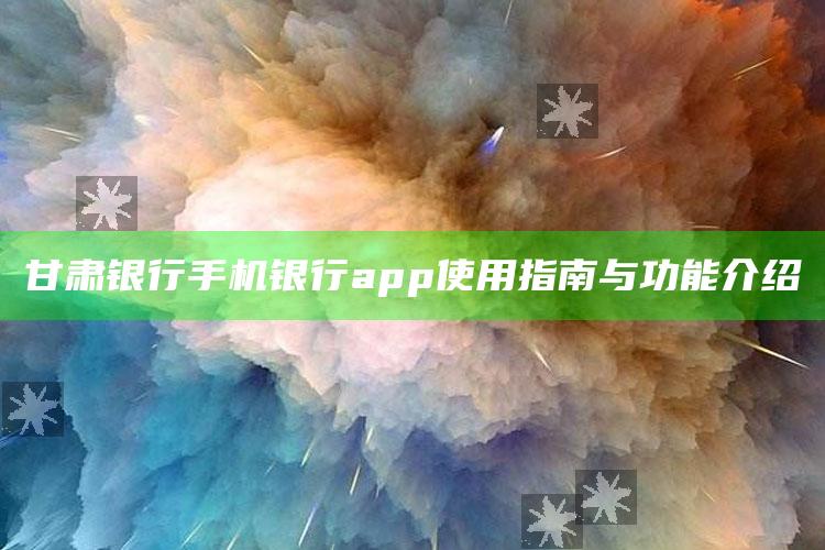 甘肃银行手机银行app使用指南与功能介绍 ,甘肃银行手机银行最新版本包括