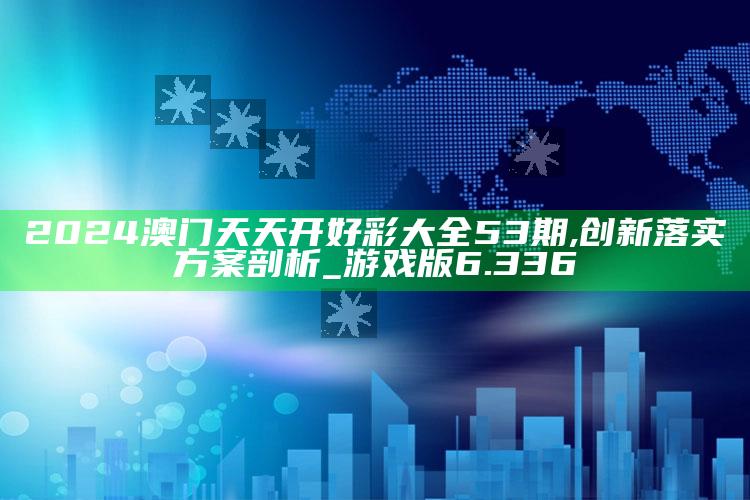 澳门开奖结果开奖记录表，2024澳门天天开好彩大全53期,创新落实方案剖析_游戏版6.336