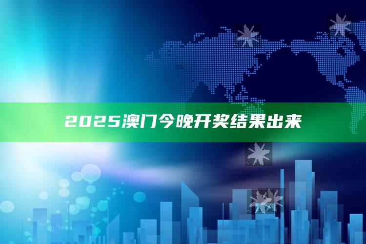 2025澳门今晚开奖结果，2025澳门今晚开奖结果出来