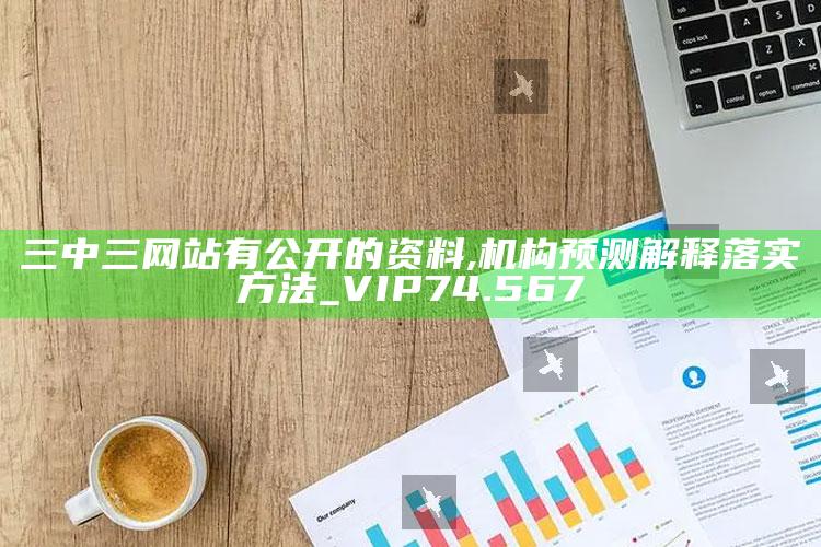 二四六免费资料大全，三中三网站有公开的资料,机构预测解释落实方法_VIP74.567