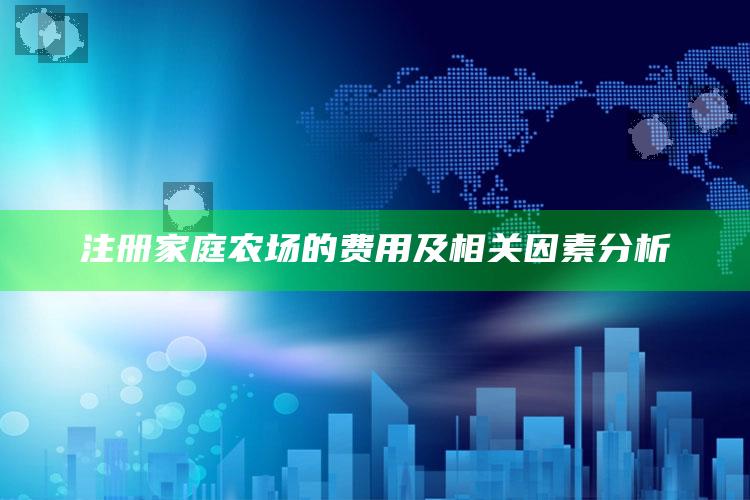 注册家庭农场的费用及相关因素分析 ,注册家庭农场的好处