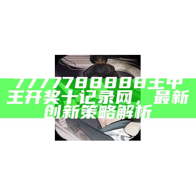 7777788888王中王开奖十记录网，最新创新策略解析