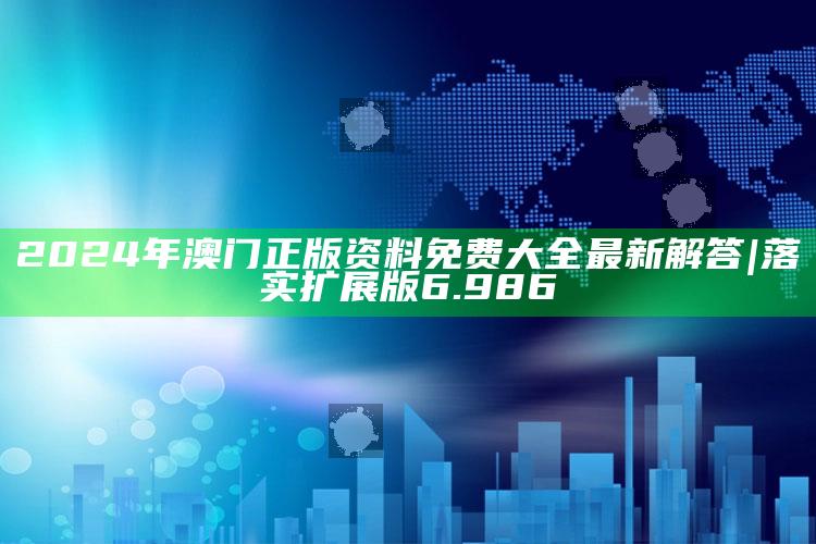 2025澳门管家婆正版，2024年澳门正版资料免费大全最新解答|落实扩展版6.986