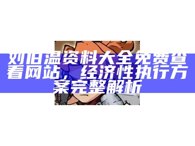 刘伯温资料大全免费查看网站，经济性执行方案完整解析