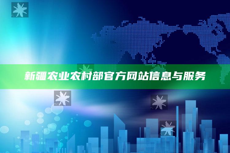 新疆农业农村部官方网站信息与服务 ,新疆农业农村部官方网站信息与服务中心