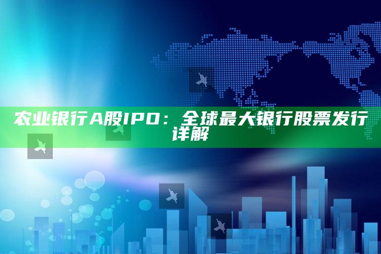 农业银行A股IPO：全球最大银行股票发行详解 ,农业银行a+h股上市