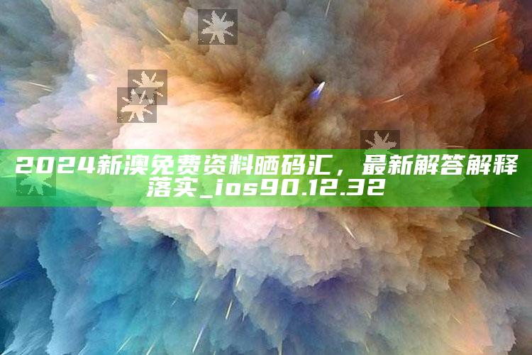 新澳门六开彩资料大全2248，2024新澳免费资料晒码汇，最新解答解释落实_ios90.12.32