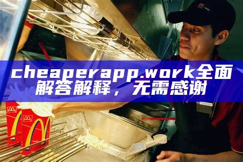 cheaperapp.work全面解答解释，无需感谢