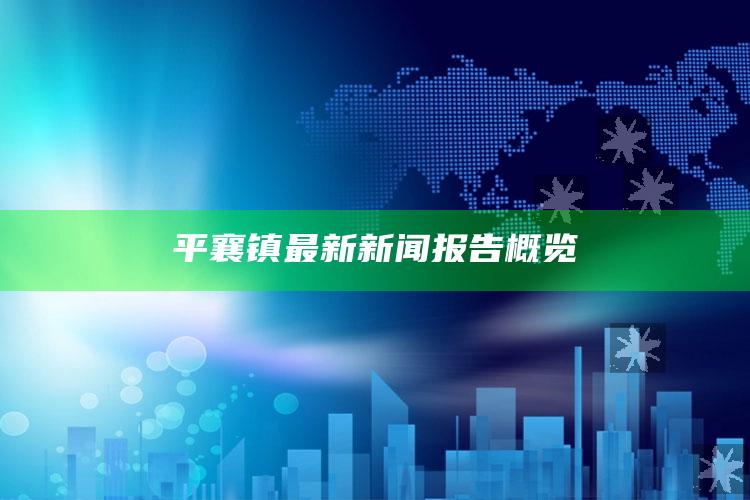 2021澳门开奖历史记录，平襄镇最新新闻报告概览