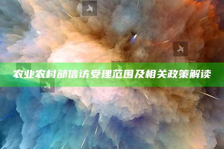 农业农村部信访受理范围及相关政策解读 ,农业农村部信访受理范围及相关政策解读文件