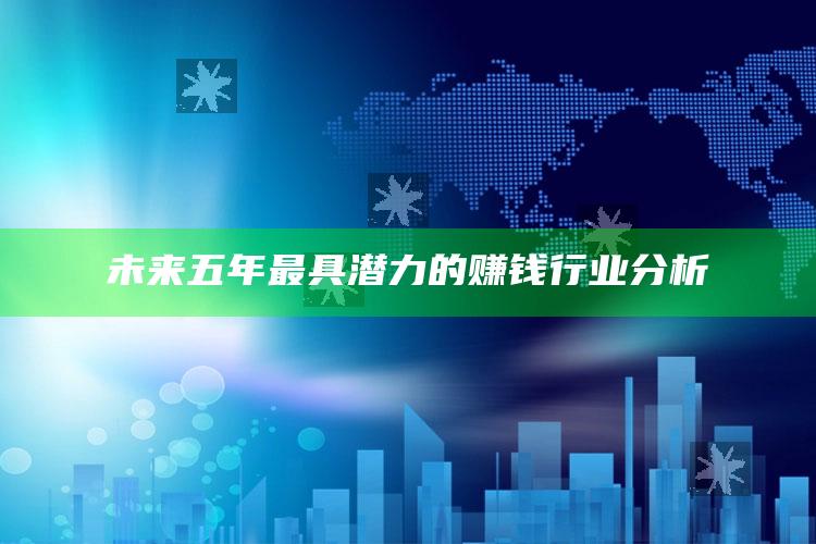 未来五年最具潜力的赚钱行业分析 ,未来5年最有前景行业