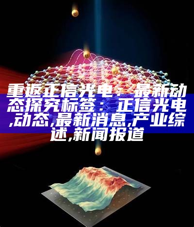 重返正信光电：最新动态探究

标签：正信光电, 动态, 最新消息, 产业综述, 新闻报道