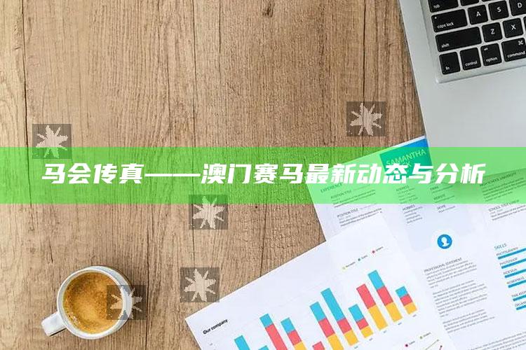 刘伯温四码八肖八码凤凰，马会传真——澳门赛马最新动态与分析