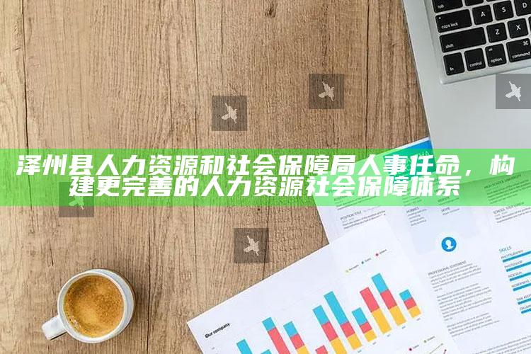 新澳今天最新资料网站，泽州县人力资源和社会保障局人事任命，构建更完善的人力资源社会保障体系