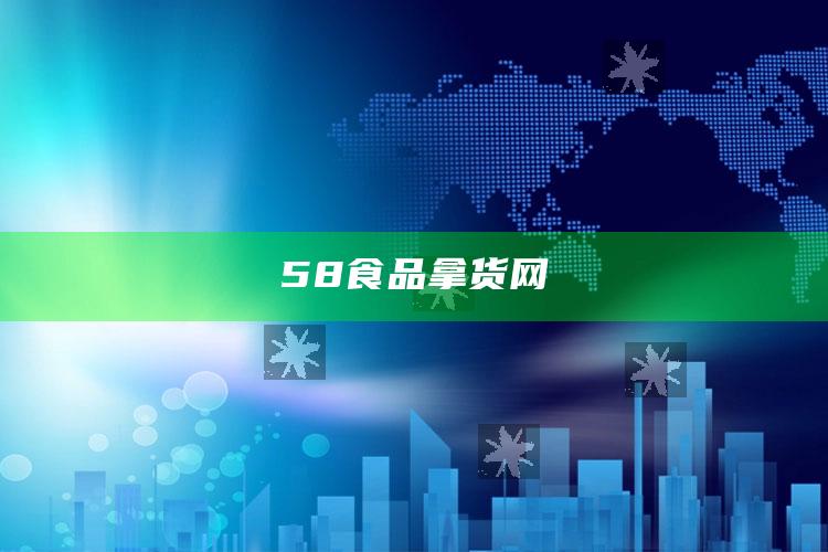 澳门资料大全正版资料查询2，58食品拿货网