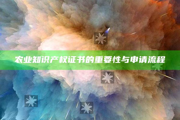 农业知识产权证书的重要性与申请流程 ,农业知识产权研究中心