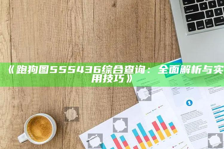 澳门正版金牛版网站免费，《跑狗图555436综合查询：全面解析与实用技巧》