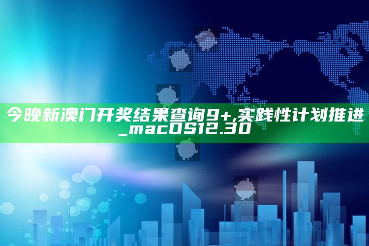 2025澳门天天开好彩大全，今晚新澳门开奖结果查询9+,实践性计划推进_macOS12.30